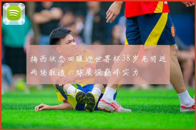 梅西状态回暖迎世界杯38岁老将近两场狂造六球展现巅峰实力
