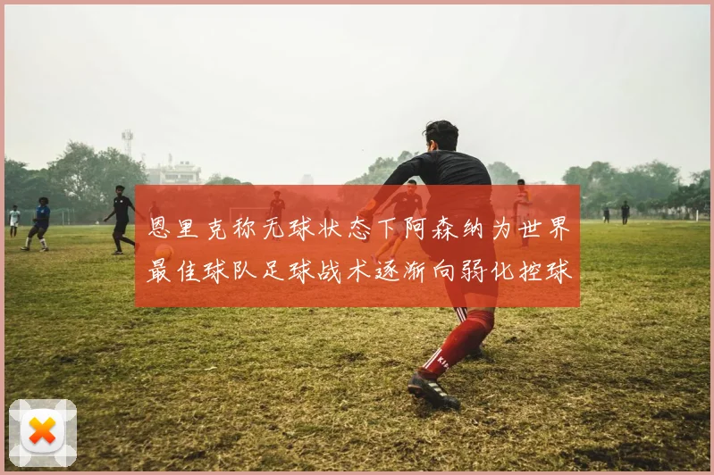 恩里克称无球状态下阿森纳为世界最佳球队足球战术逐渐向弱化控球转型
