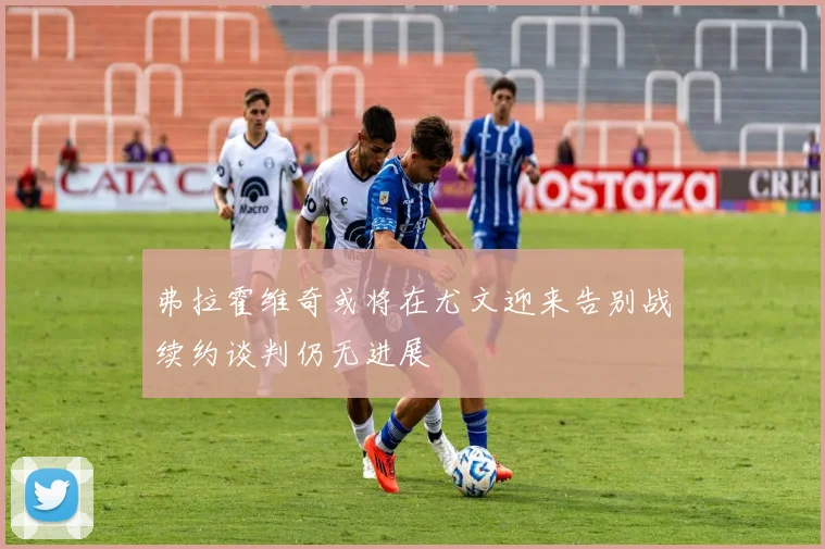 弗拉霍维奇或将在尤文迎来告别战续约谈判仍无进展