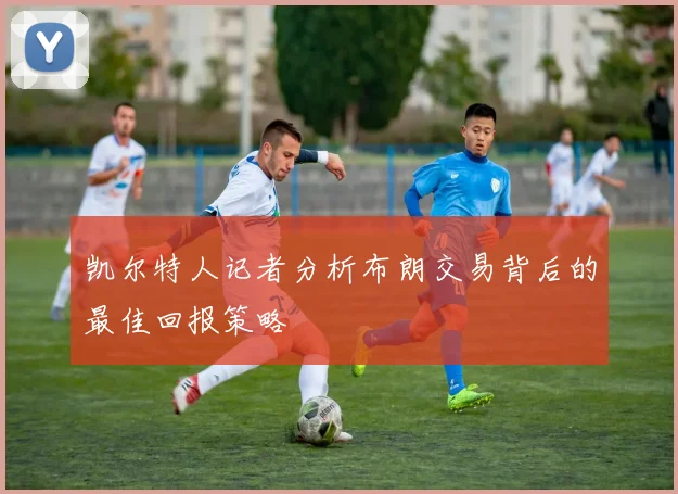 凯尔特人记者分析布朗交易背后的最佳回报策略