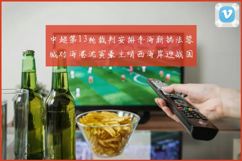 中超第13轮裁判安排李海新执法蓉城对海港沈寅豪主哨西海岸迎战国安