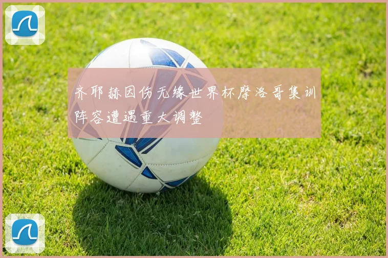 齐耶赫因伤无缘世界杯摩洛哥集训阵容遭遇重大调整