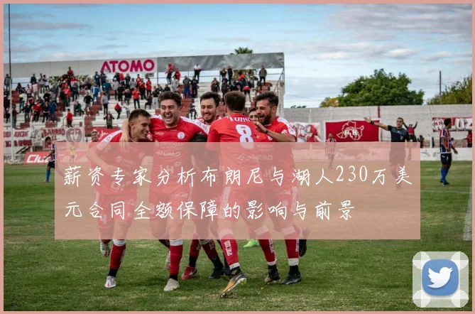 薪资专家分析布朗尼与湖人230万美元合同全额保障的影响与前景