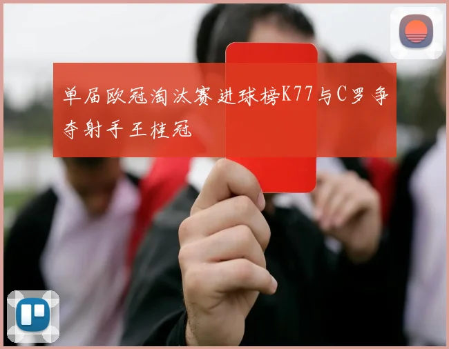 单届欧冠淘汰赛进球榜K77与C罗争夺射手王桂冠