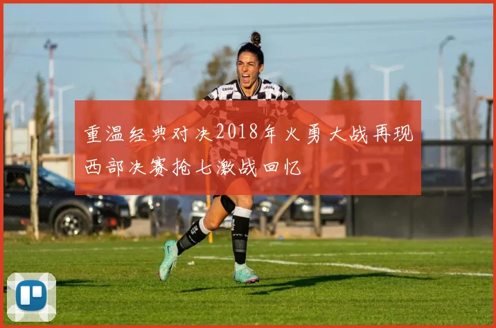 重温经典对决2018年火勇大战再现西部决赛抢七激战回忆