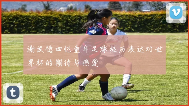 谢泼德回忆童年足球经历表达对世界杯的期待与热爱