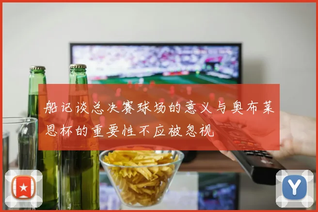 船记谈总决赛球场的意义与奥布莱恩杯的重要性不应被忽视