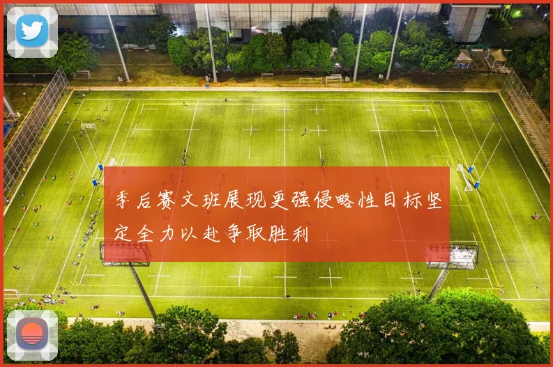 季后赛文班展现更强侵略性目标坚定全力以赴争取胜利
