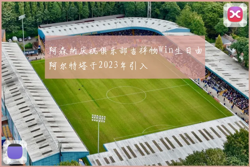 阿森纳庆祝俱乐部吉祥物Win生日由阿尔特塔于2023年引入