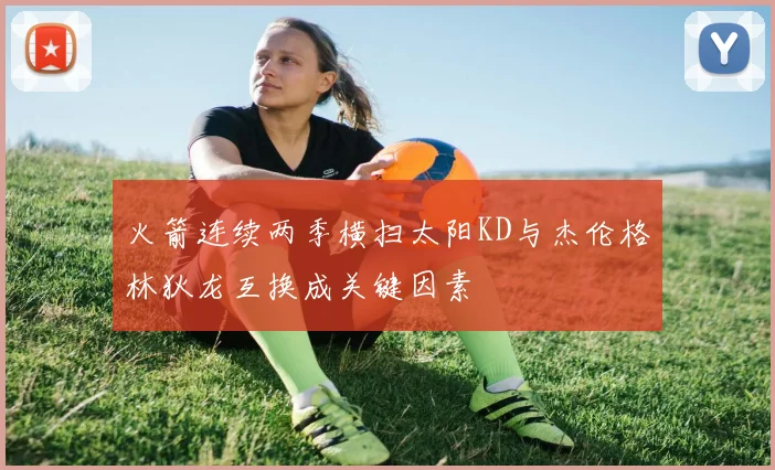 火箭连续两季横扫太阳KD与杰伦格林狄龙互换成关键因素