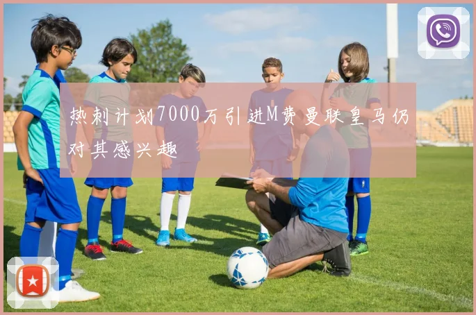 热刺计划7000万引进M费曼联皇马仍对其感兴趣