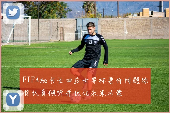 FIFA秘书长回应世界杯票价问题称将认真倾听并优化未来方案