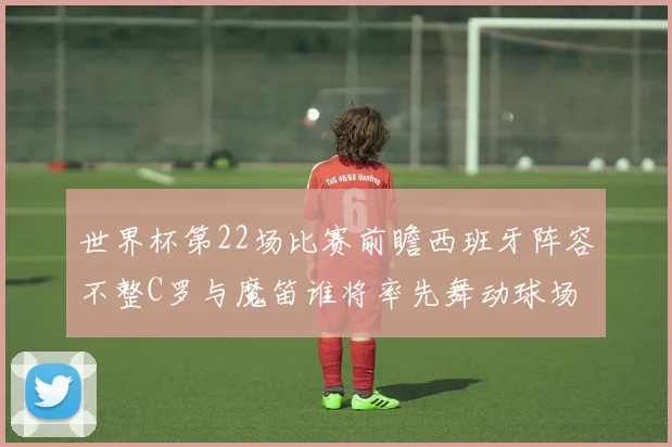 世界杯第22场比赛前瞻西班牙阵容不整C罗与魔笛谁将率先舞动球场