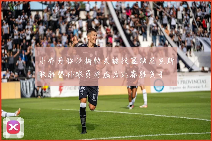 小乔丹称沙梅特关键投篮助尼克斯取胜替补球员将成为比赛胜负手