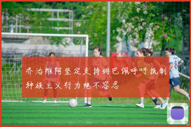 乔治维阿坚定支持姆巴佩呼吁抵制种族主义行为绝不容忍