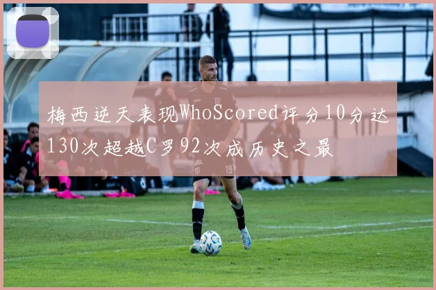 梅西逆天表现WhoScored评分10分达130次超越C罗92次成历史之最