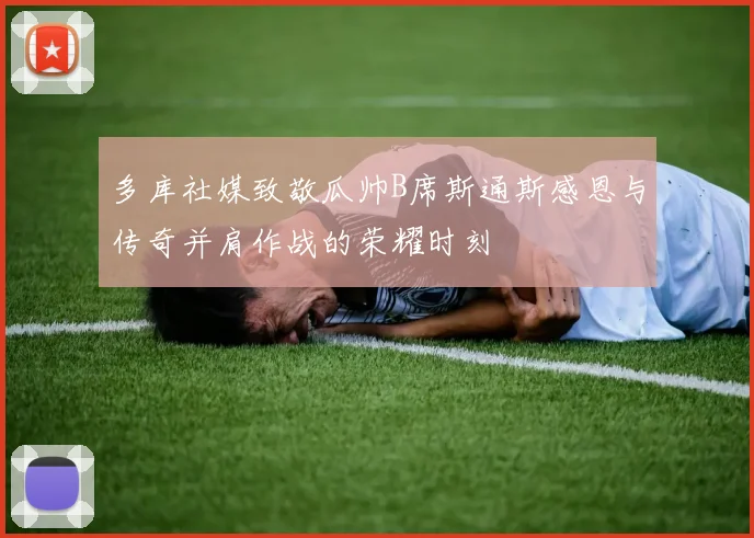 多库社媒致敬瓜帅B席斯通斯感恩与传奇并肩作战的荣耀时刻