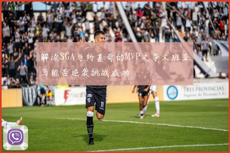 解读SGA与约基奇的MVP之争文班亚马能否逆袭挑战成功