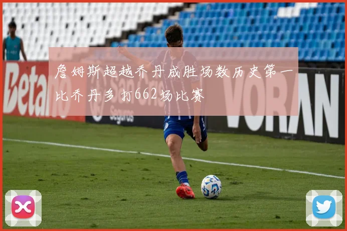 詹姆斯超越乔丹成胜场数历史第一比乔丹多打662场比赛