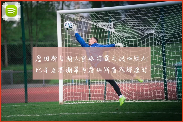 詹姆斯与湖人重返雷霆之战回顾科比季后赛谢幕与詹姆斯首冠辉煌时刻