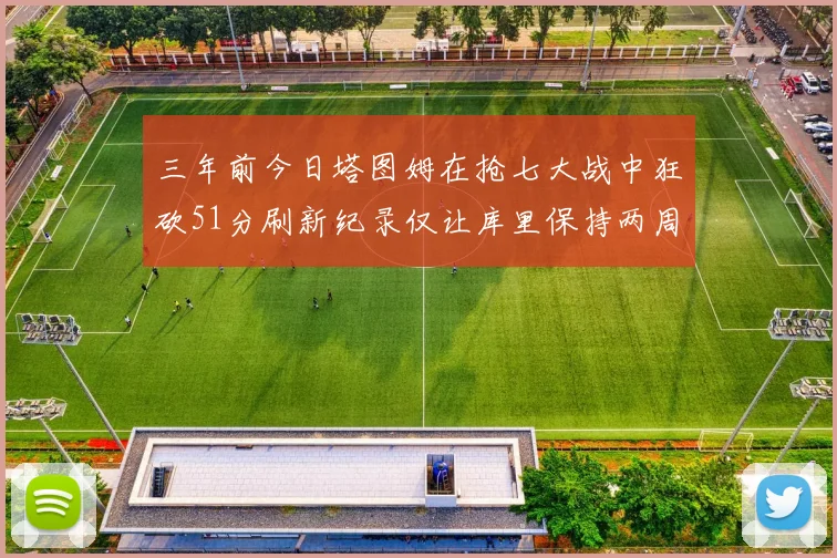 三年前今日塔图姆在抢七大战中狂砍51分刷新纪录仅让库里保持两周