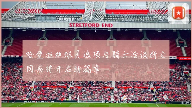 哈登拒绝球员选项与骑士洽谈新合同或将开启新篇章